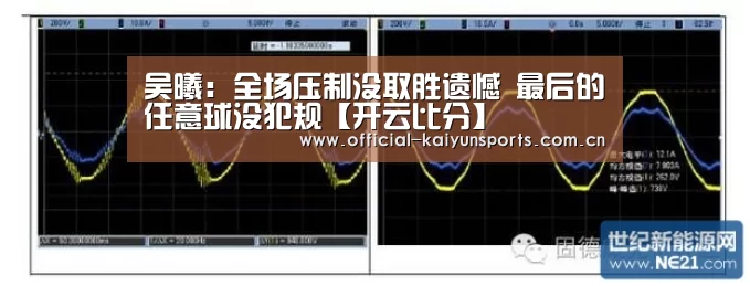 吴曦:全场压制没取胜遗憾 最后的任意球没犯规【开云比分】(图1) 开云官网导航