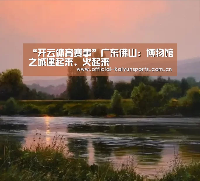 “开云体育赛事”广东佛山:博物馆之城建起来、火起来(图1) 开云比分