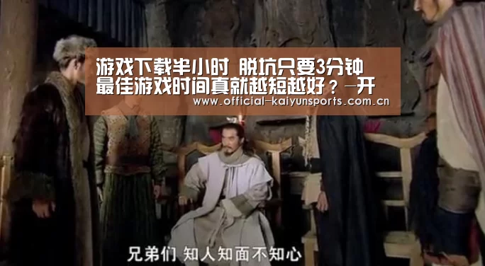 游戏下载半小时 脱坑只要3分钟 最佳游戏时间真就越短越好?-开云官网导航(图2) 开云体育赛事
